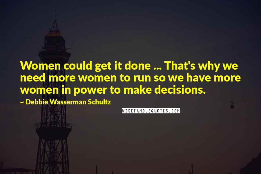 Debbie Wasserman Schultz Quotes: Women could get it done ... That's why we need more women to run so we have more women in power to make decisions.