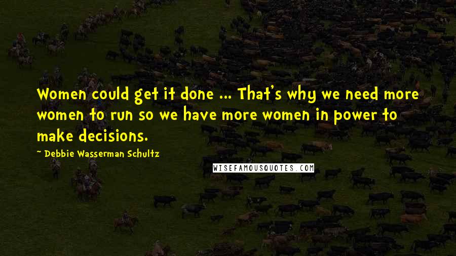 Debbie Wasserman Schultz Quotes: Women could get it done ... That's why we need more women to run so we have more women in power to make decisions.