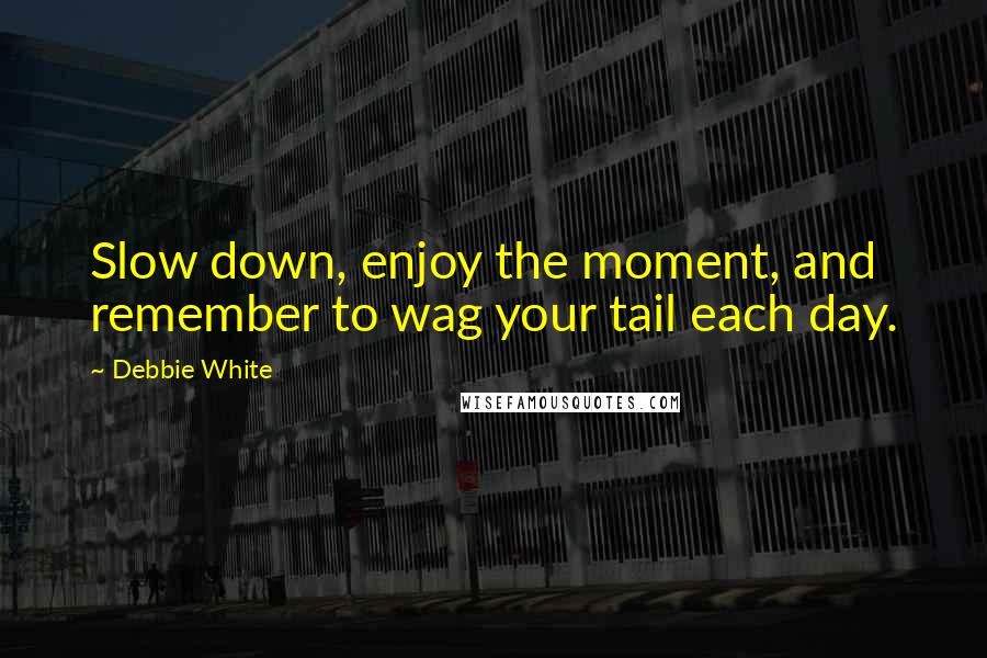 Debbie White Quotes: Slow down, enjoy the moment, and remember to wag your tail each day.