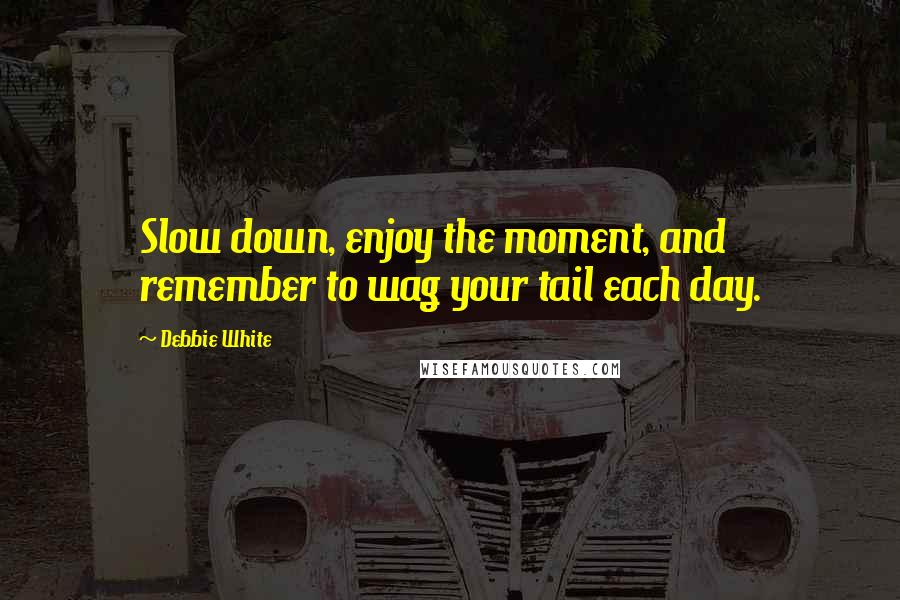 Debbie White Quotes: Slow down, enjoy the moment, and remember to wag your tail each day.