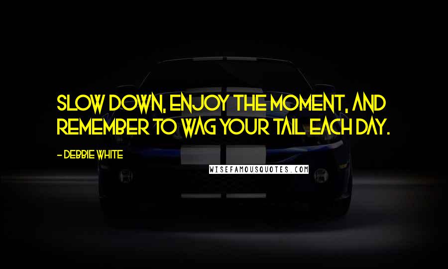 Debbie White Quotes: Slow down, enjoy the moment, and remember to wag your tail each day.