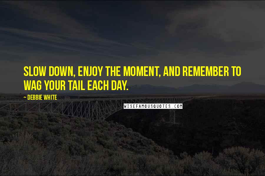 Debbie White Quotes: Slow down, enjoy the moment, and remember to wag your tail each day.