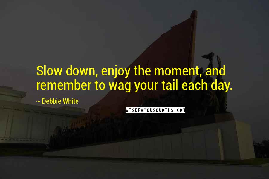 Debbie White Quotes: Slow down, enjoy the moment, and remember to wag your tail each day.