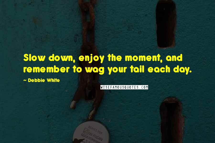 Debbie White Quotes: Slow down, enjoy the moment, and remember to wag your tail each day.