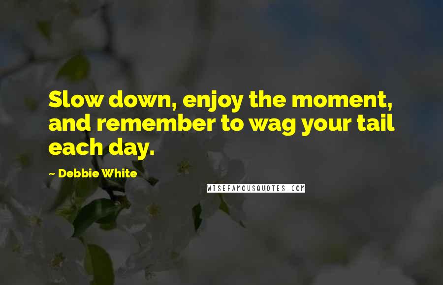 Debbie White Quotes: Slow down, enjoy the moment, and remember to wag your tail each day.