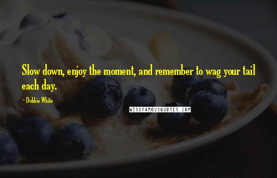 Debbie White Quotes: Slow down, enjoy the moment, and remember to wag your tail each day.