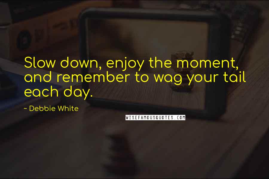 Debbie White Quotes: Slow down, enjoy the moment, and remember to wag your tail each day.