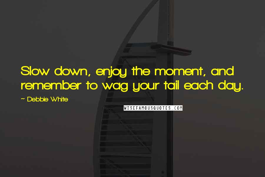 Debbie White Quotes: Slow down, enjoy the moment, and remember to wag your tail each day.