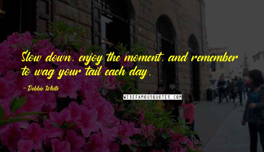 Debbie White Quotes: Slow down, enjoy the moment, and remember to wag your tail each day.