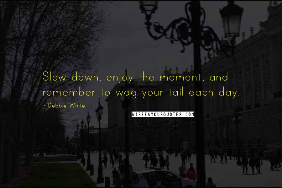 Debbie White Quotes: Slow down, enjoy the moment, and remember to wag your tail each day.