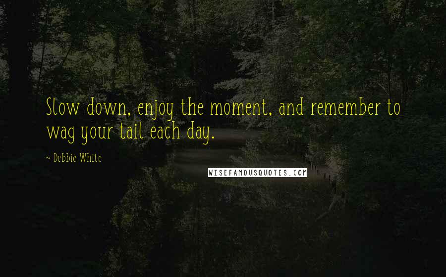 Debbie White Quotes: Slow down, enjoy the moment, and remember to wag your tail each day.