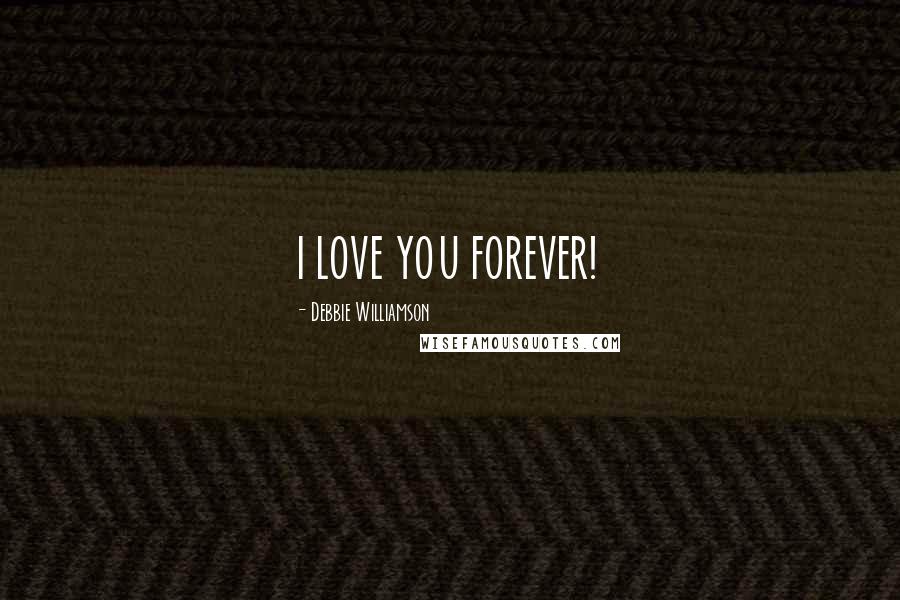 Debbie Williamson Quotes: I LOVE YOU FOREVER!