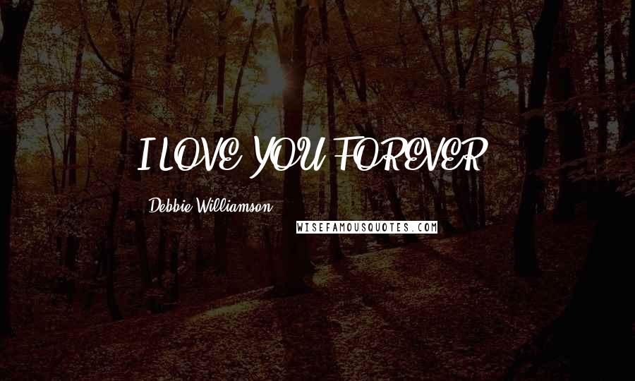 Debbie Williamson Quotes: I LOVE YOU FOREVER!