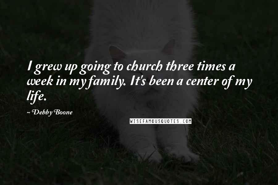 Debby Boone Quotes: I grew up going to church three times a week in my family. It's been a center of my life.