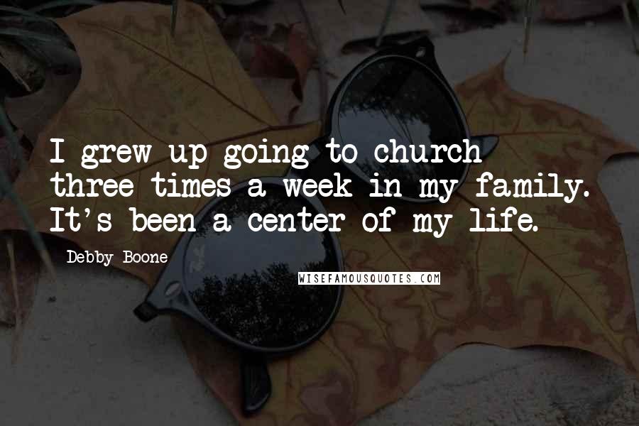 Debby Boone Quotes: I grew up going to church three times a week in my family. It's been a center of my life.