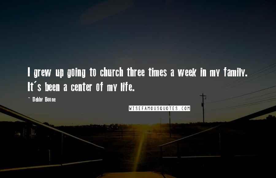 Debby Boone Quotes: I grew up going to church three times a week in my family. It's been a center of my life.