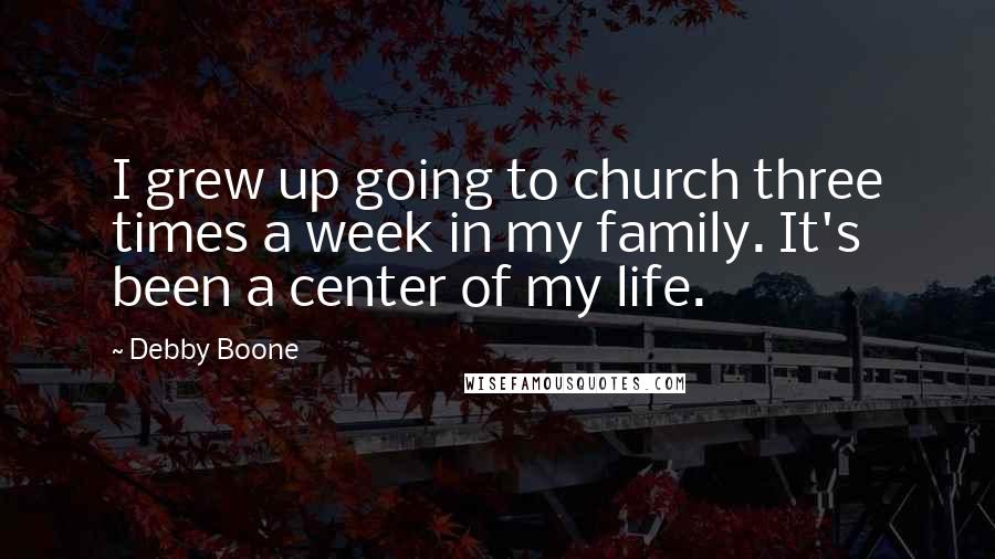 Debby Boone Quotes: I grew up going to church three times a week in my family. It's been a center of my life.