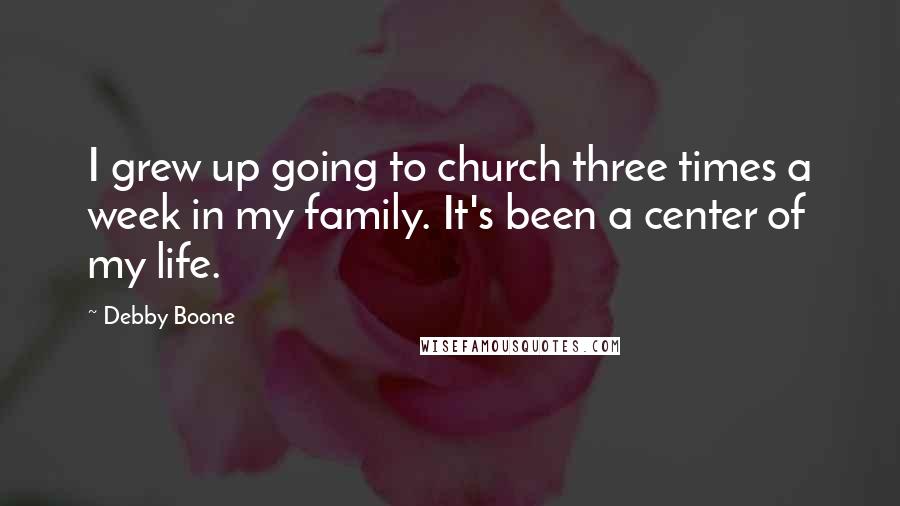 Debby Boone Quotes: I grew up going to church three times a week in my family. It's been a center of my life.