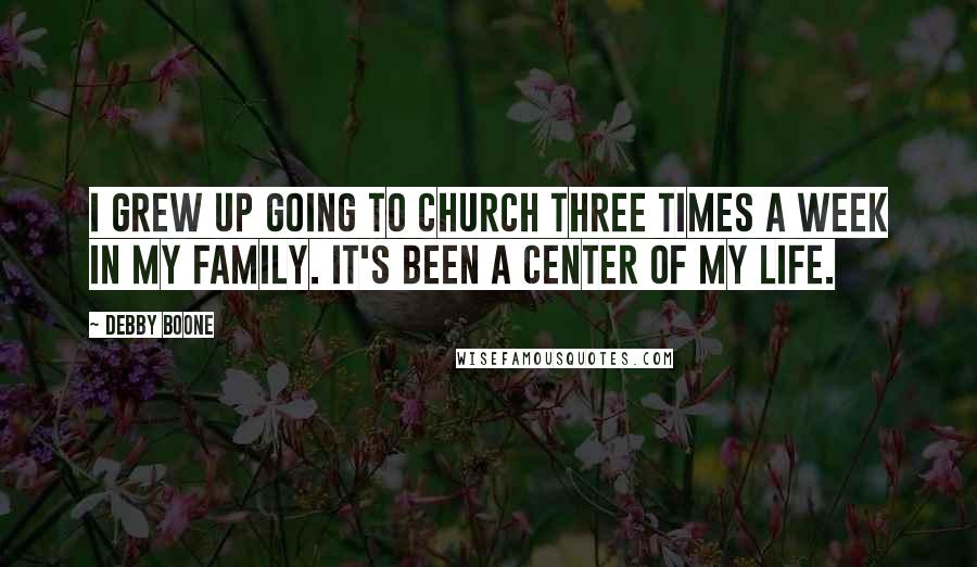 Debby Boone Quotes: I grew up going to church three times a week in my family. It's been a center of my life.