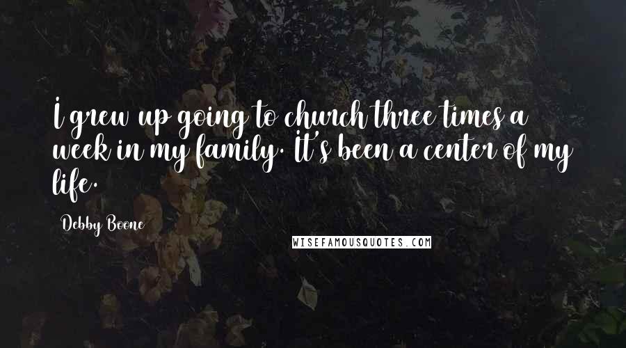 Debby Boone Quotes: I grew up going to church three times a week in my family. It's been a center of my life.