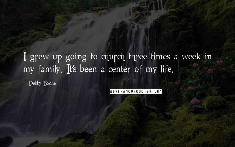 Debby Boone Quotes: I grew up going to church three times a week in my family. It's been a center of my life.