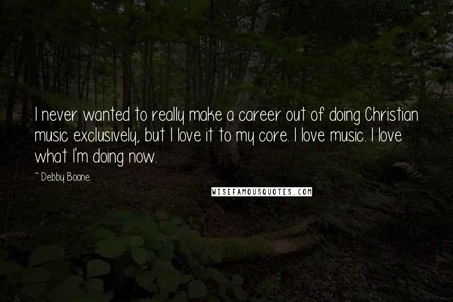 Debby Boone Quotes: I never wanted to really make a career out of doing Christian music exclusively, but I love it to my core. I love music. I love what I'm doing now.