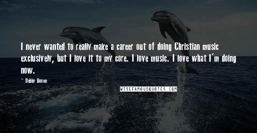 Debby Boone Quotes: I never wanted to really make a career out of doing Christian music exclusively, but I love it to my core. I love music. I love what I'm doing now.