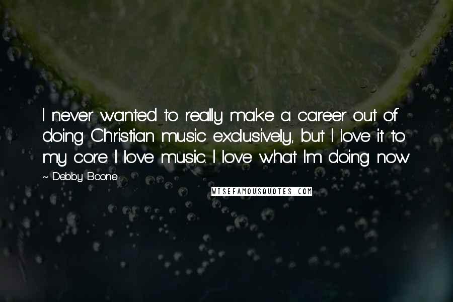Debby Boone Quotes: I never wanted to really make a career out of doing Christian music exclusively, but I love it to my core. I love music. I love what I'm doing now.