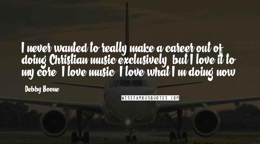 Debby Boone Quotes: I never wanted to really make a career out of doing Christian music exclusively, but I love it to my core. I love music. I love what I'm doing now.