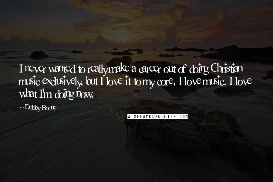 Debby Boone Quotes: I never wanted to really make a career out of doing Christian music exclusively, but I love it to my core. I love music. I love what I'm doing now.