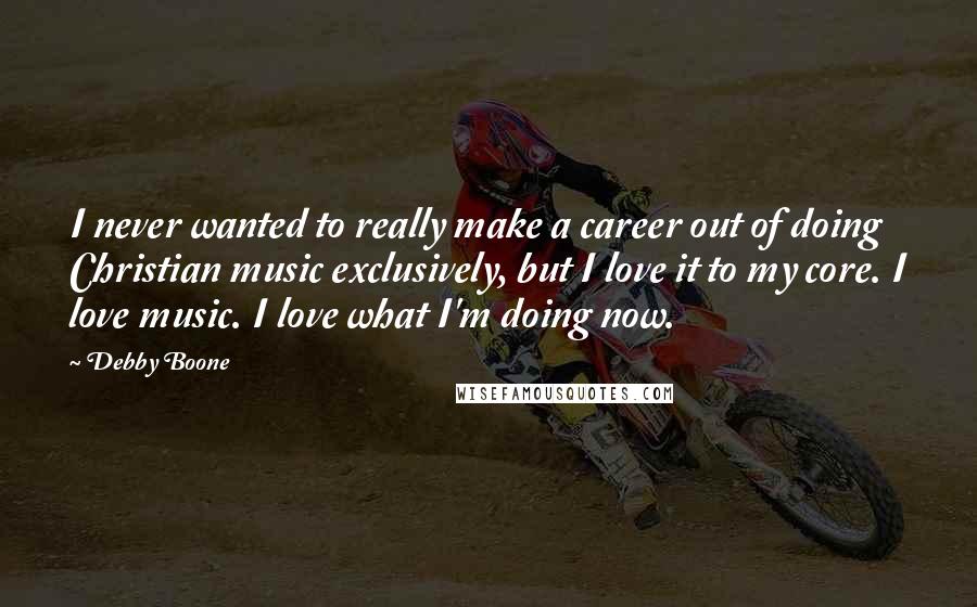 Debby Boone Quotes: I never wanted to really make a career out of doing Christian music exclusively, but I love it to my core. I love music. I love what I'm doing now.