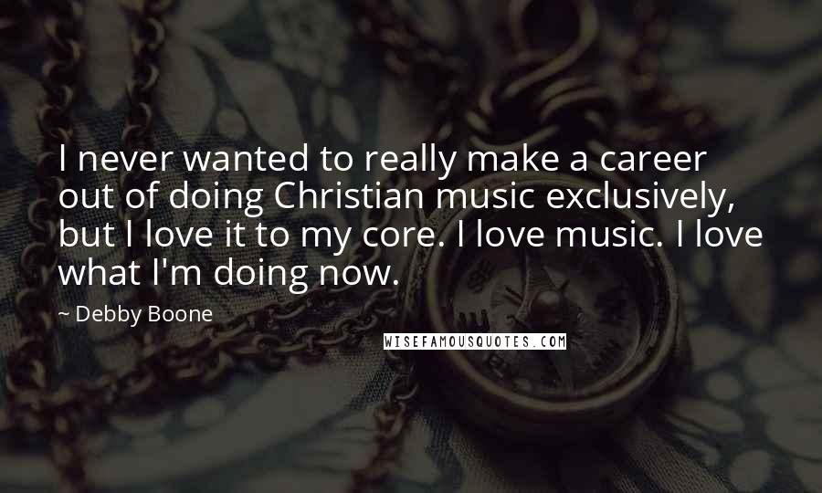 Debby Boone Quotes: I never wanted to really make a career out of doing Christian music exclusively, but I love it to my core. I love music. I love what I'm doing now.