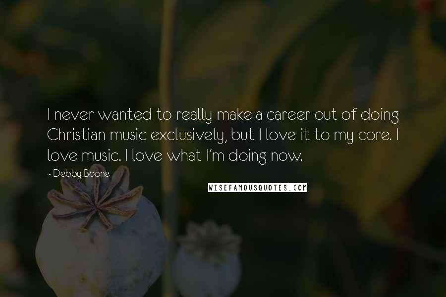 Debby Boone Quotes: I never wanted to really make a career out of doing Christian music exclusively, but I love it to my core. I love music. I love what I'm doing now.