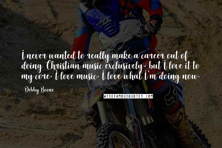 Debby Boone Quotes: I never wanted to really make a career out of doing Christian music exclusively, but I love it to my core. I love music. I love what I'm doing now.
