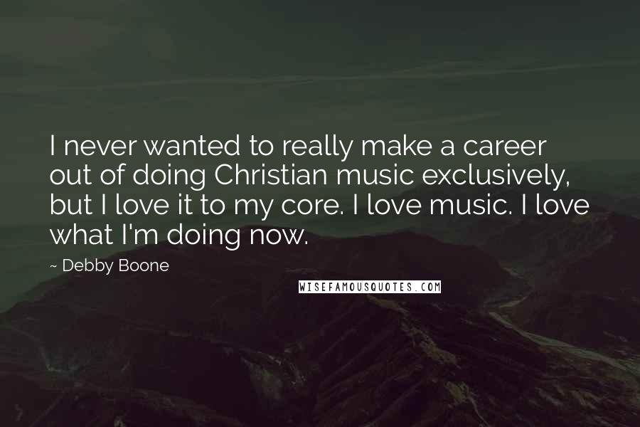 Debby Boone Quotes: I never wanted to really make a career out of doing Christian music exclusively, but I love it to my core. I love music. I love what I'm doing now.
