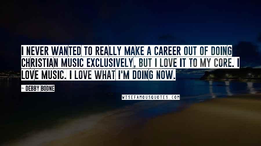 Debby Boone Quotes: I never wanted to really make a career out of doing Christian music exclusively, but I love it to my core. I love music. I love what I'm doing now.