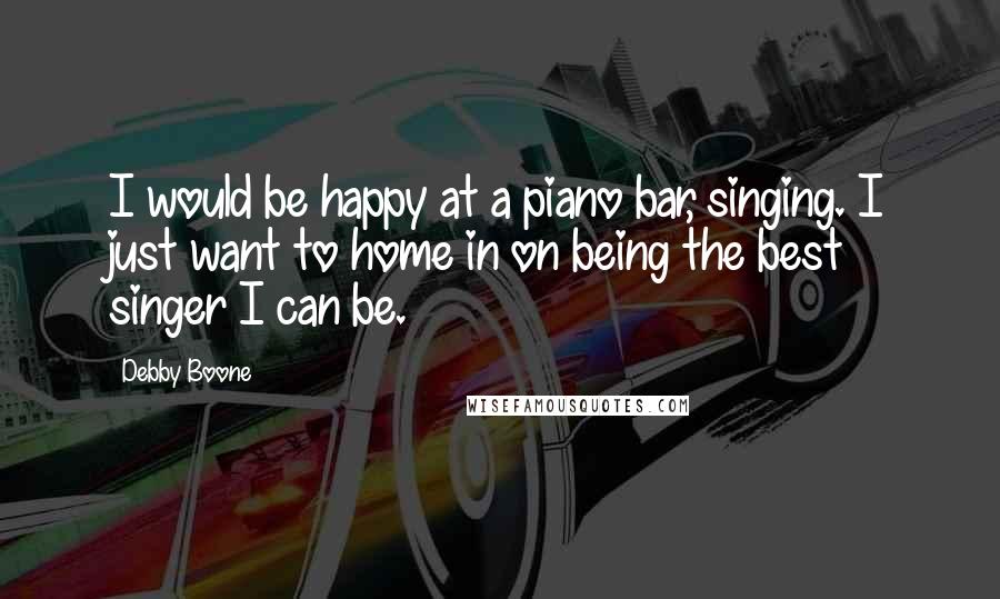 Debby Boone Quotes: I would be happy at a piano bar, singing. I just want to home in on being the best singer I can be.