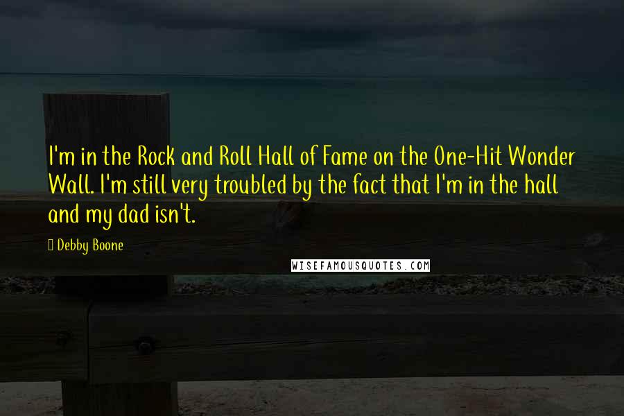 Debby Boone Quotes: I'm in the Rock and Roll Hall of Fame on the One-Hit Wonder Wall. I'm still very troubled by the fact that I'm in the hall and my dad isn't.