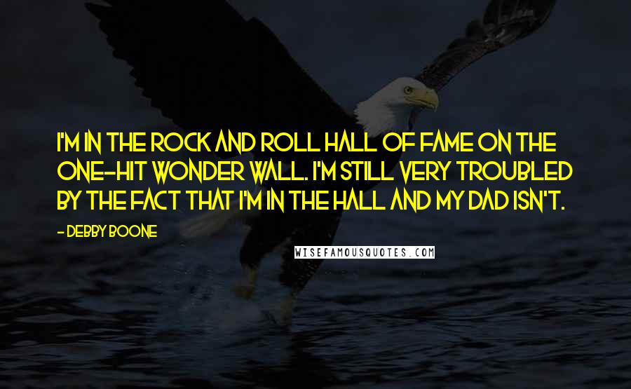 Debby Boone Quotes: I'm in the Rock and Roll Hall of Fame on the One-Hit Wonder Wall. I'm still very troubled by the fact that I'm in the hall and my dad isn't.