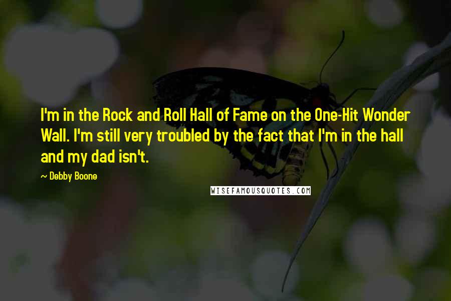 Debby Boone Quotes: I'm in the Rock and Roll Hall of Fame on the One-Hit Wonder Wall. I'm still very troubled by the fact that I'm in the hall and my dad isn't.