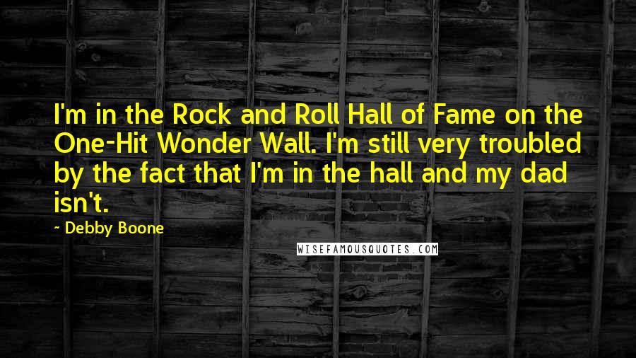 Debby Boone Quotes: I'm in the Rock and Roll Hall of Fame on the One-Hit Wonder Wall. I'm still very troubled by the fact that I'm in the hall and my dad isn't.