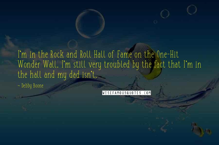 Debby Boone Quotes: I'm in the Rock and Roll Hall of Fame on the One-Hit Wonder Wall. I'm still very troubled by the fact that I'm in the hall and my dad isn't.