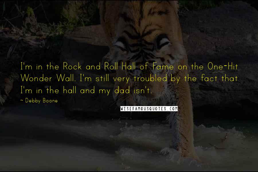 Debby Boone Quotes: I'm in the Rock and Roll Hall of Fame on the One-Hit Wonder Wall. I'm still very troubled by the fact that I'm in the hall and my dad isn't.