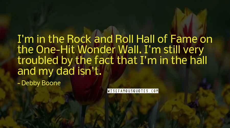 Debby Boone Quotes: I'm in the Rock and Roll Hall of Fame on the One-Hit Wonder Wall. I'm still very troubled by the fact that I'm in the hall and my dad isn't.