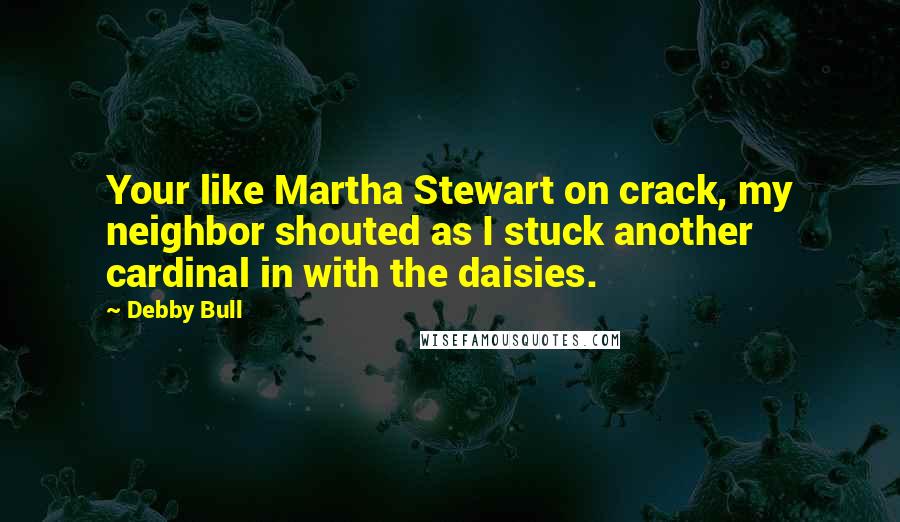 Debby Bull Quotes: Your like Martha Stewart on crack, my neighbor shouted as I stuck another cardinal in with the daisies.