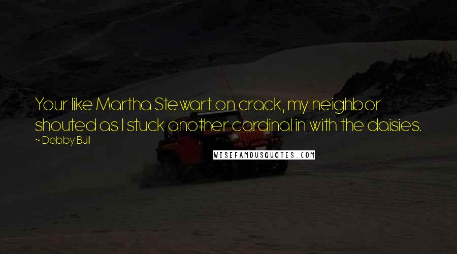 Debby Bull Quotes: Your like Martha Stewart on crack, my neighbor shouted as I stuck another cardinal in with the daisies.