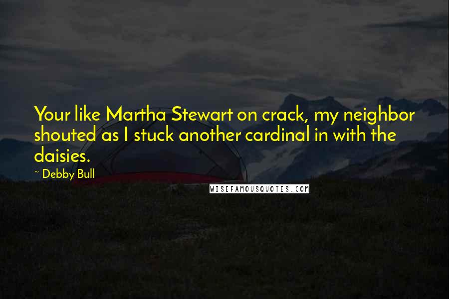 Debby Bull Quotes: Your like Martha Stewart on crack, my neighbor shouted as I stuck another cardinal in with the daisies.