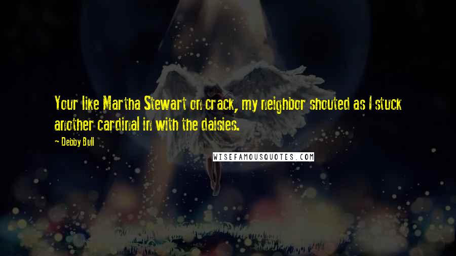 Debby Bull Quotes: Your like Martha Stewart on crack, my neighbor shouted as I stuck another cardinal in with the daisies.