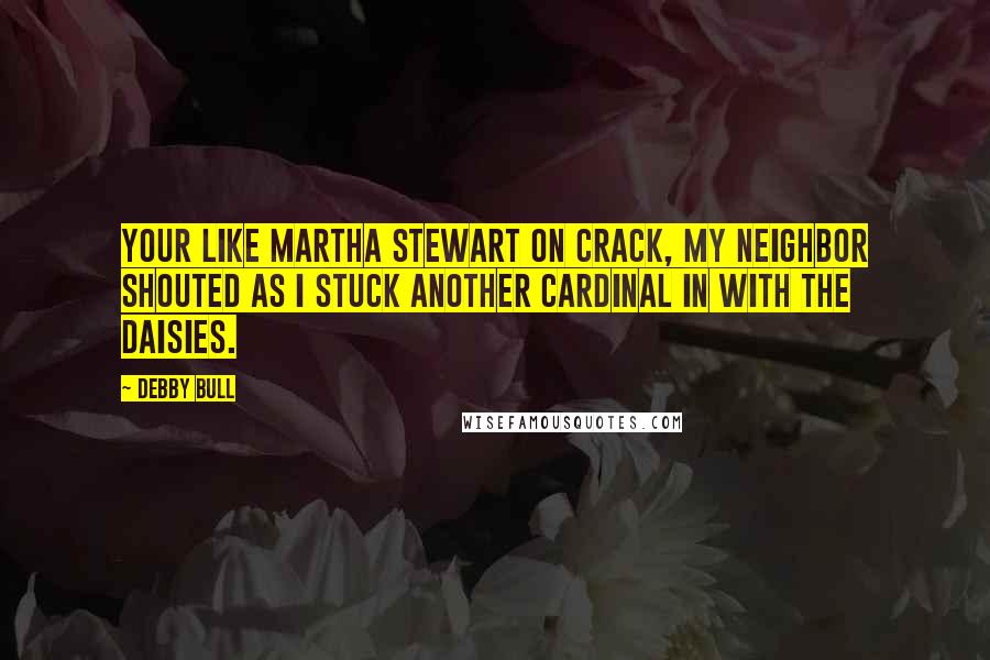 Debby Bull Quotes: Your like Martha Stewart on crack, my neighbor shouted as I stuck another cardinal in with the daisies.