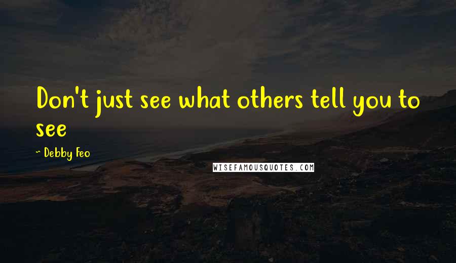 Debby Feo Quotes: Don't just see what others tell you to see